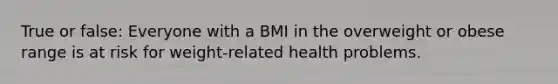 True or false: Everyone with a BMI in the overweight or obese range is at risk for weight-related health problems.