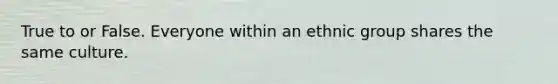 True to or False. Everyone within an ethnic group shares the same culture.