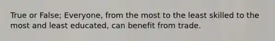 True or False; Everyone, from the most to the least skilled to the most and least educated, can benefit from trade.