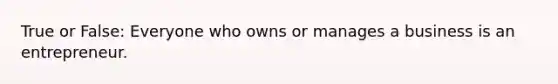 True or False: Everyone who owns or manages a business is an entrepreneur.