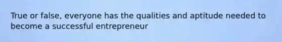 True or false, everyone has the qualities and aptitude needed to become a successful entrepreneur