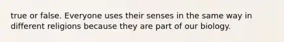 true or false. Everyone uses their senses in the same way in different religions because they are part of our biology.