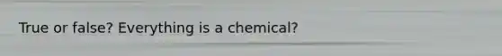 True or false? Everything is a chemical?