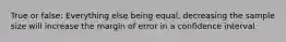True or false: Everything else being equal, decreasing the sample size will increase the margin of error in a confidence interval
