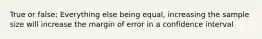 True or false: Everything else being equal, increasing the sample size will increase the margin of error in a confidence interval