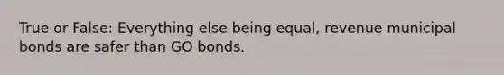 True or False: Everything else being equal, revenue municipal bonds are safer than GO bonds.