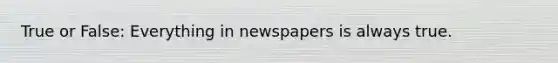 True or False: Everything in newspapers is always true.