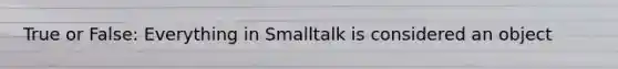 True or False: Everything in Smalltalk is considered an object