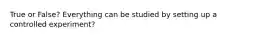 True or False? Everything can be studied by setting up a controlled experiment?