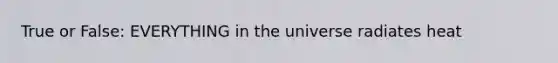 True or False: EVERYTHING in the universe radiates heat