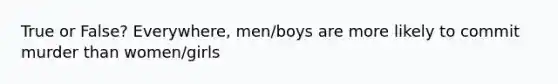 True or False? Everywhere, men/boys are more likely to commit murder than women/girls