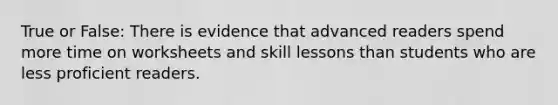 True or False: There is evidence that advanced readers spend more time on worksheets and skill lessons than students who are less proficient readers.