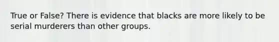 True or False? There is evidence that blacks are more likely to be serial murderers than other groups.