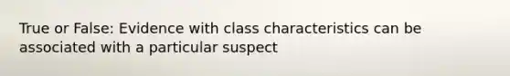 True or False: Evidence with class characteristics can be associated with a particular suspect