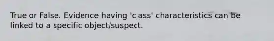 True or False. Evidence having 'class' characteristics can be linked to a specific object/suspect.