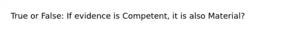 True or False: If evidence is Competent, it is also Material?