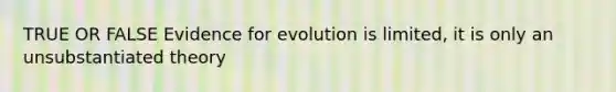 TRUE OR FALSE Evidence for evolution is limited, it is only an unsubstantiated theory