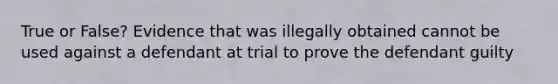 True or False? Evidence that was illegally obtained cannot be used against a defendant at trial to prove the defendant guilty