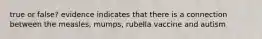 true or false? evidence indicates that there is a connection between the measles, mumps, rubella vaccine and autism