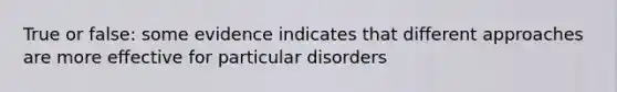 True or false: some evidence indicates that different approaches are more effective for particular disorders