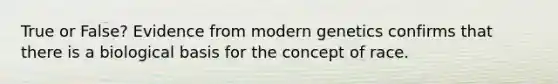 True or False? Evidence from modern genetics confirms that there is a biological basis for the concept of race.