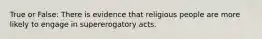 True or False: There is evidence that religious people are more likely to engage in supererogatory acts.