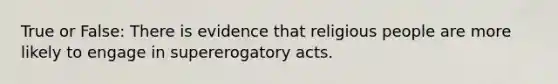 True or False: There is evidence that religious people are more likely to engage in supererogatory acts.