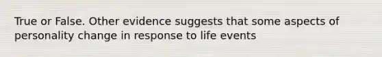 True or False. Other evidence suggests that some aspects of personality change in response to life events