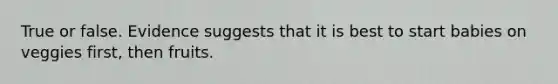 True or false. Evidence suggests that it is best to start babies on veggies first, then fruits.