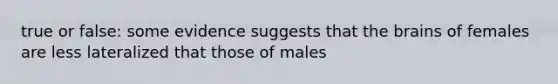 true or false: some evidence suggests that the brains of females are less lateralized that those of males