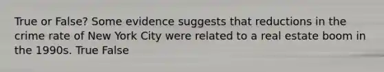 True or False? Some evidence suggests that reductions in the crime rate of New York City were related to a real estate boom in the 1990s. True False