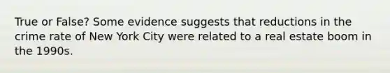True or False? Some evidence suggests that reductions in the crime rate of New York City were related to a real estate boom in the 1990s.