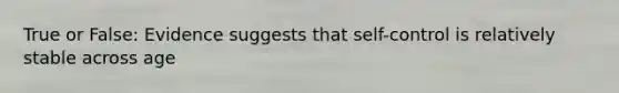 True or False: Evidence suggests that self-control is relatively stable across age