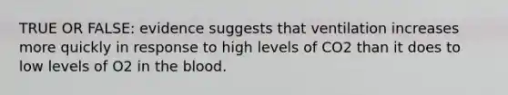 TRUE OR FALSE: evidence suggests that ventilation increases more quickly in response to high levels of CO2 than it does to low levels of O2 in the blood.