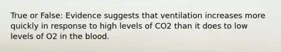 True or False: Evidence suggests that ventilation increases more quickly in response to high levels of CO2 than it does to low levels of O2 in the blood.