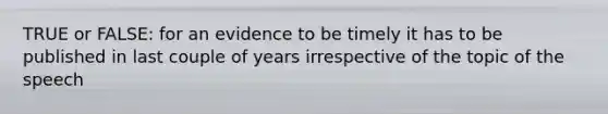 TRUE or FALSE: for an evidence to be timely it has to be published in last couple of years irrespective of the topic of the speech