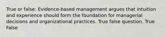 True or false: Evidence-based management argues that intuition and experience should form the foundation for managerial decisions and organizational practices. True false question. True False