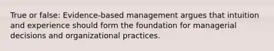 True or false: Evidence-based management argues that intuition and experience should form the foundation for managerial decisions and organizational practices.