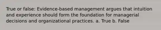 True or false: Evidence-based management argues that intuition and experience should form the foundation for managerial decisions and organizational practices. a. True b. False