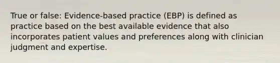 True or false: Evidence-based practice (EBP) is defined as practice based on the best available evidence that also incorporates patient values and preferences along with clinician judgment and expertise.