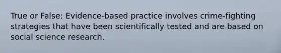 True or False: Evidence-based practice involves crime-fighting strategies that have been scientifically tested and are based on social science research.