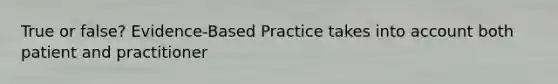 True or false? Evidence-Based Practice takes into account both patient and practitioner