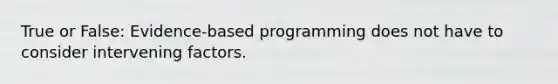 True or False: Evidence-based programming does not have to consider intervening factors.