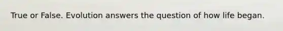 True or False. Evolution answers the question of how life began.