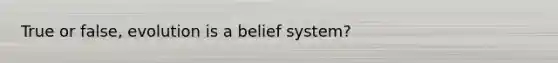 True or false, evolution is a belief system?