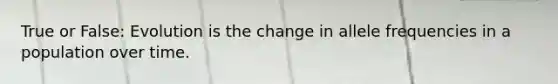 True or False: Evolution is the change in allele frequencies in a population over time.