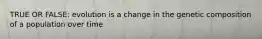 TRUE OR FALSE: evolution is a change in the genetic composition of a population over time