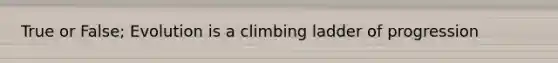 True or False; Evolution is a climbing ladder of progression