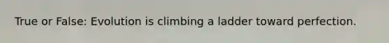 True or False: Evolution is climbing a ladder toward perfection.