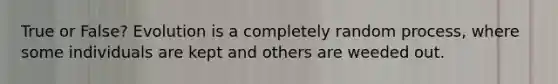 True or False? Evolution is a completely random process, where some individuals are kept and others are weeded out.